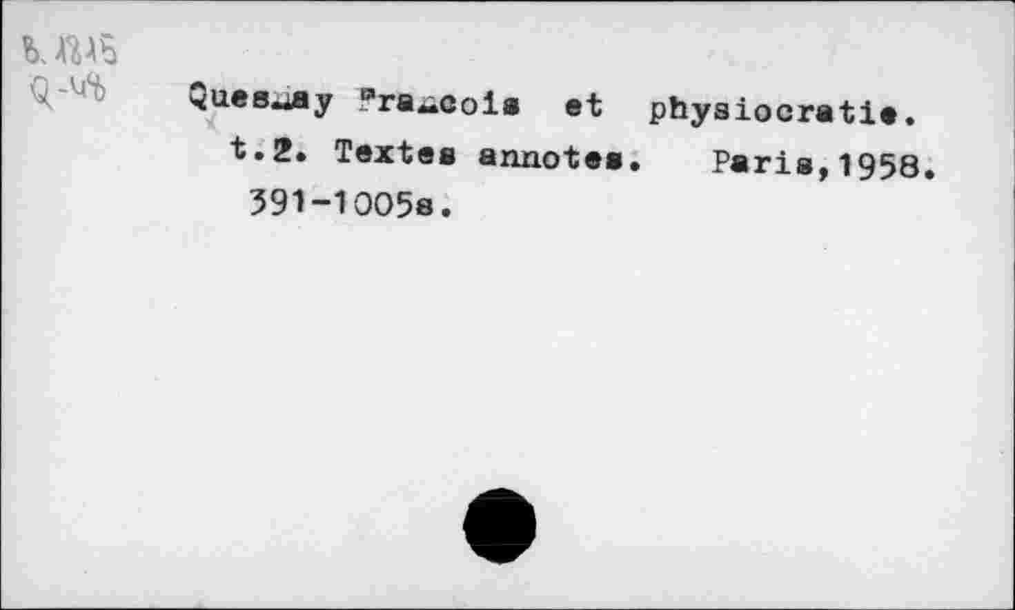 ﻿b. 4MB
Ques^ay Pragois et physiocratie. t.2. Textes annotes. Paria,1958. 391-10058.